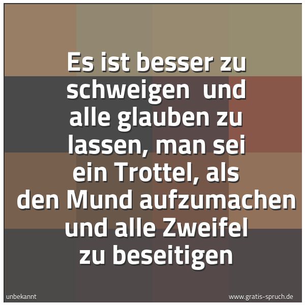 Quadratisches Spruchbild: Es ist besser zu schweigen  und alle glauben zu lassen, man sei ein Trottel, als den Mund  …