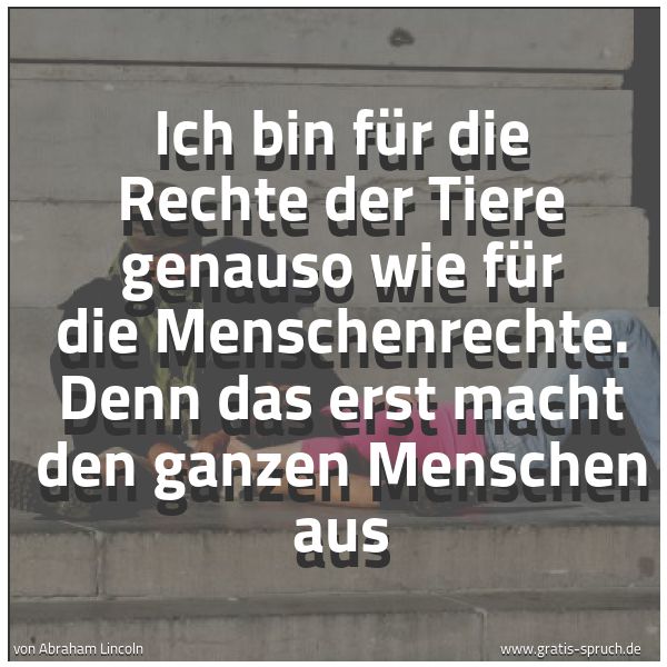 Quadratisches Spruchbild: Ich bin für die Rechte der Tiere genauso wie für die Menschenrechte. Denn das erst macht d …