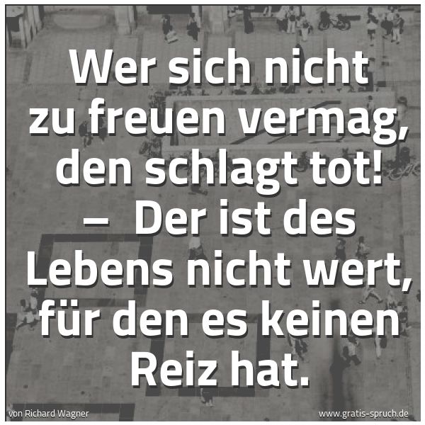 Quadratisches Spruchbild: Wer sich nicht zu freuen vermag, den schlagt tot! –  Der ist des Lebens nicht wert, für de …