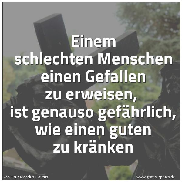 Quadratisches Spruchbild: Einem schlechten Menschen einen Gefallen zu erweisen, ist genauso gefährlich, wie einen g …
