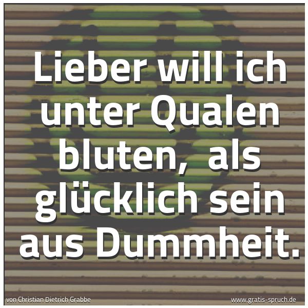 Quadratisches Spruchbild: Lieber will ich unter Qualen bluten,  als glücklich sein aus Dummheit.