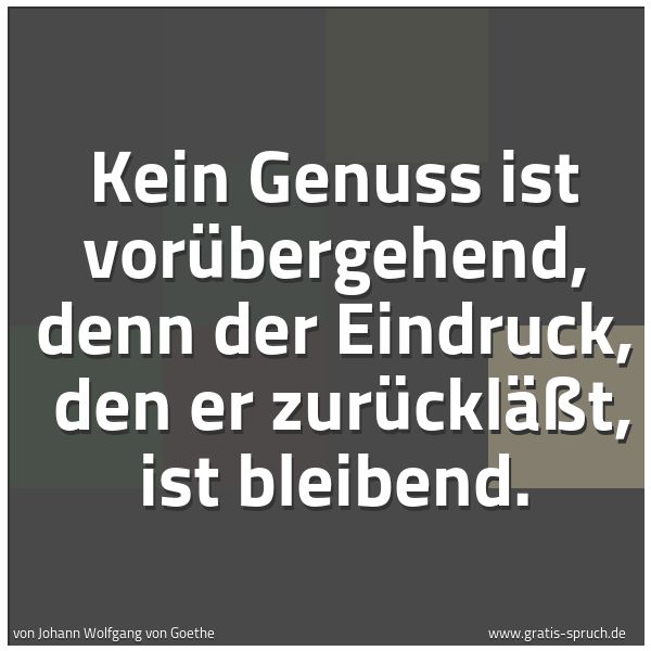 Quadratisches Spruchbild: Kein Genuss ist vorübergehend, denn der Eindruck, den er zurückläßt, ist bleibend.