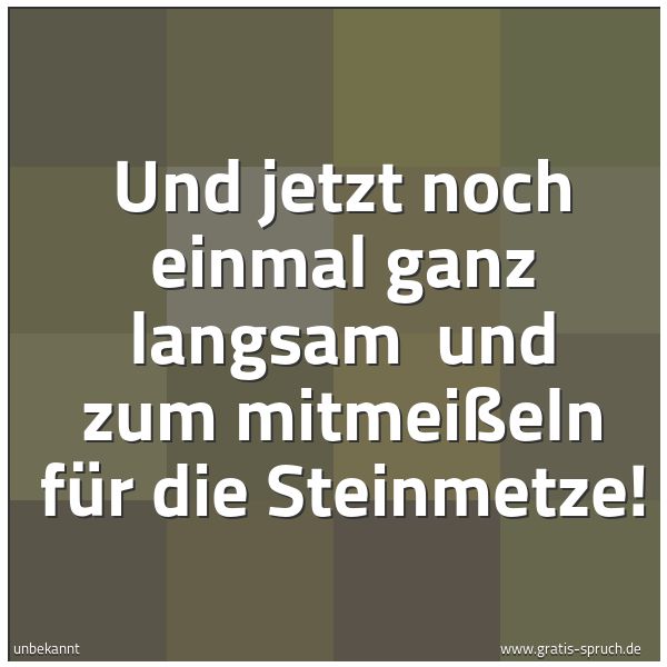Quadratisches Spruchbild: Und jetzt noch einmal ganz langsam und zum mitmeißeln für die Steinmetze!
