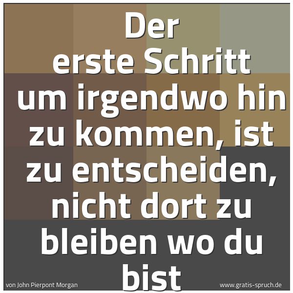 Quadratisches Spruchbild: Der erste Schritt um irgendwo hin zu kommen, ist zu entscheiden, nicht dort zu bleiben wo …
