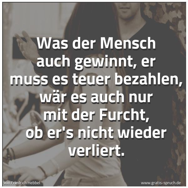 Quadratisches Spruchbild: Was der Mensch auch gewinnt, er muss es teuer bezahlen, wär es auch nur mit der Furcht, ob …