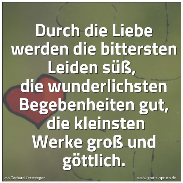 Quadratisches Spruchbild: Durch die Liebe werden die bittersten Leiden süß, die wunderlichsten Begebenheiten gut, …