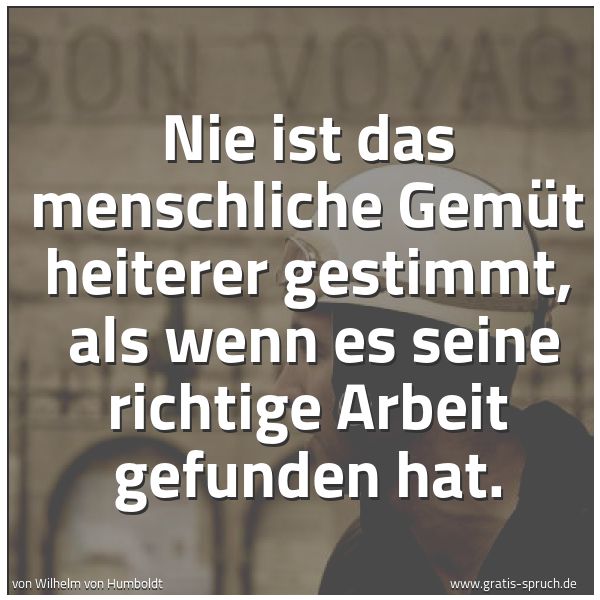 Quadratisches Spruchbild: Nie ist das menschliche Gemüt heiterer gestimmt, als wenn es seine richtige Arbeit gefund …