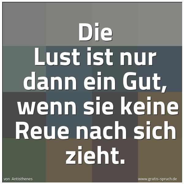 Quadratisches Spruchbild: Die Lust ist nur dann ein Gut,  wenn sie keine Reue nach sich zieht.