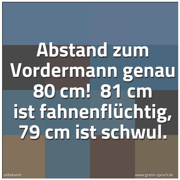 Quadratisches Spruchbild: Abstand zum Vordermann genau 80 cm! 81 cm ist fahnenflüchtig, 79 cm ist schwul.