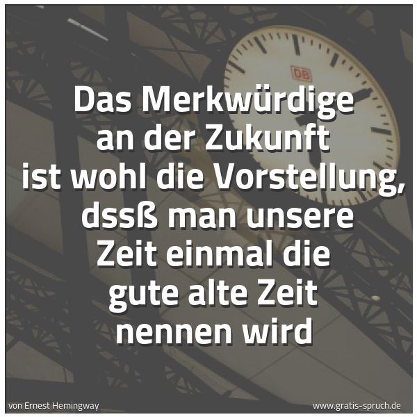 Quadratisches Spruchbild: Das Merkwürdige an der Zukunft ist wohl die Vorstellung, dssß man unsere Zeit einmal die …