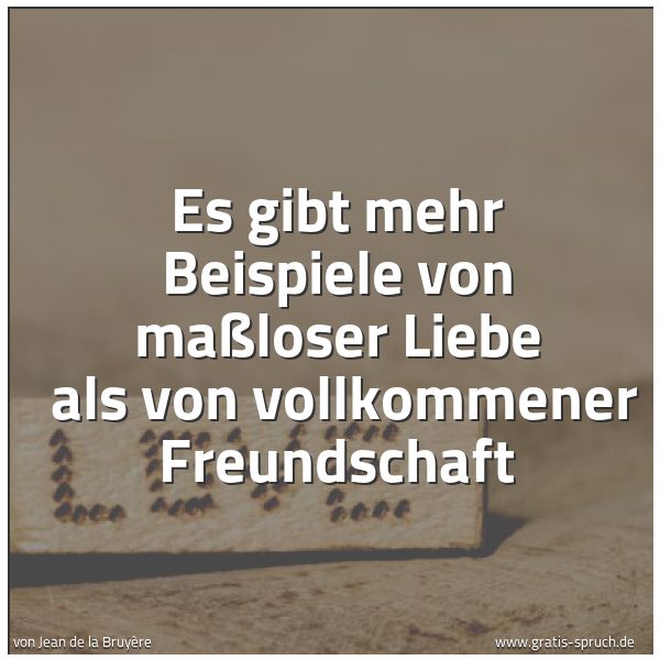 Quadratisches Spruchbild: Es gibt mehr Beispiele von maßloser Liebe als von vollkommener Freundschaft
