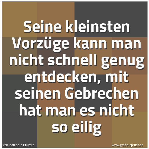 Quadratisches Spruchbild: Seine kleinsten Vorzüge kann man nicht schnell genug entdecken, mit seinen Gebrechen hat m …