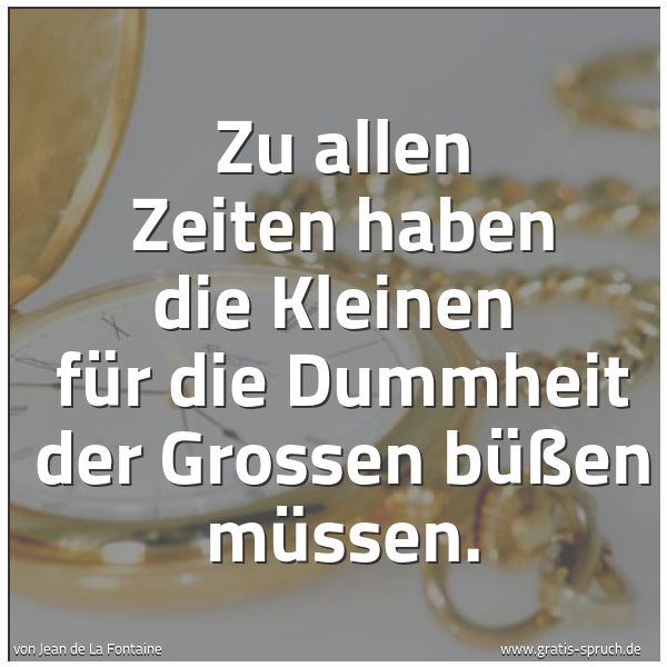 Quadratisches Spruchbild: Zu allen Zeiten haben die Kleinen für die Dummheit der Grossen büßen müssen.