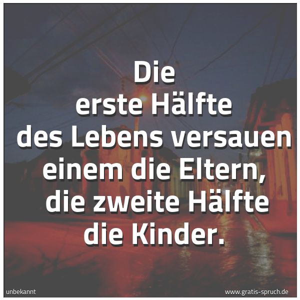 Quadratisches Spruchbild: Die erste Hälfte des Lebens versauen einem die Eltern, die zweite Hälfte die Kinder.