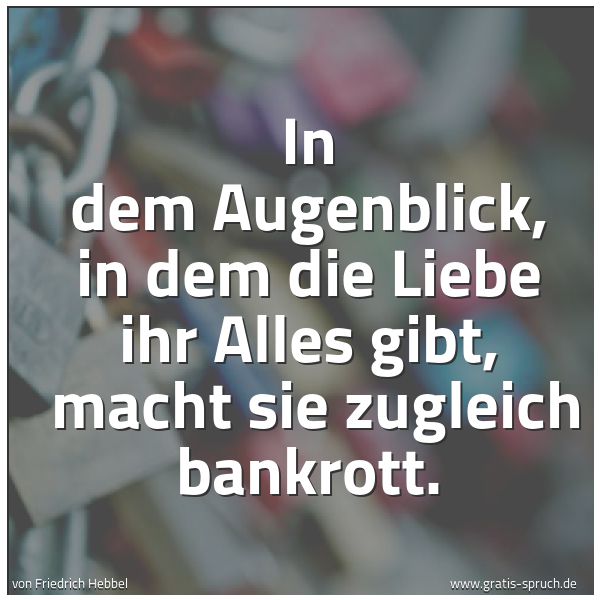 Quadratisches Spruchbild: In dem Augenblick, in dem die Liebe ihr Alles gibt, macht sie zugleich bankrott.