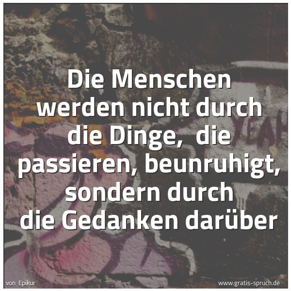 Quadratisches Spruchbild: Die Menschen werden nicht durch die Dinge,  die passieren, beunruhigt, sondern durch die G …