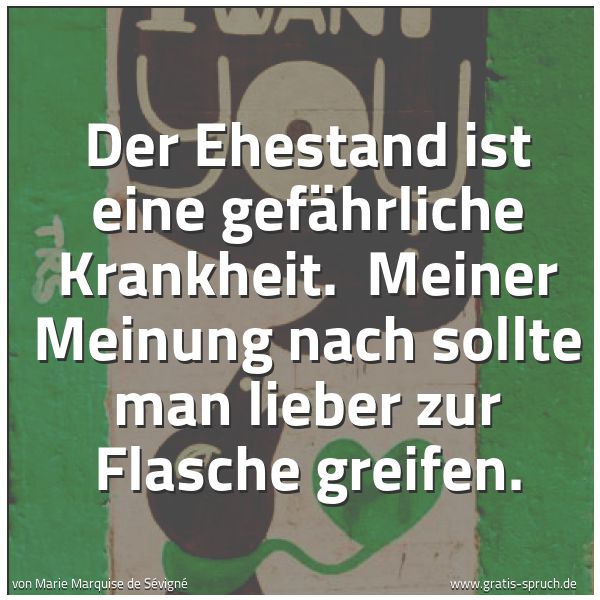 Quadratisches Spruchbild: Der Ehestand ist eine gefährliche Krankheit.  Meiner Meinung nach sollte man lieber zur Fl …