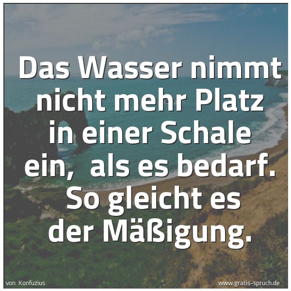 Quadratisches Spruchbild: Das Wasser nimmt nicht mehr Platz in einer Schale ein, als es bedarf. So gleicht es der …