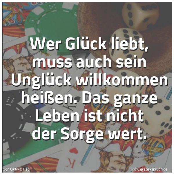 Quadratisches Spruchbild: Wer Glück liebt, muss auch sein Unglück willkommen heißen. Das ganze Leben ist nicht der S …