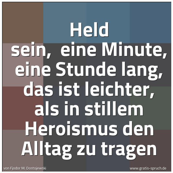 Quadratisches Spruchbild: Held sein, eine Minute, eine Stunde lang, das ist leichter, als in stillem Heroismus den …