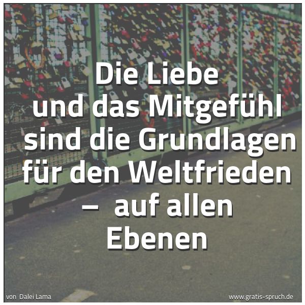 Quadratisches Spruchbild: Die Liebe und das Mitgefühl sind die Grundlagen für den Weltfrieden – auf allen Ebenen