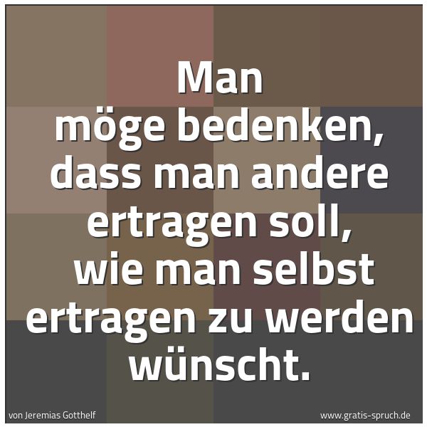 Quadratisches Spruchbild: Man möge bedenken, dass man andere ertragen soll, wie man selbst ertragen zu werden wünsc …