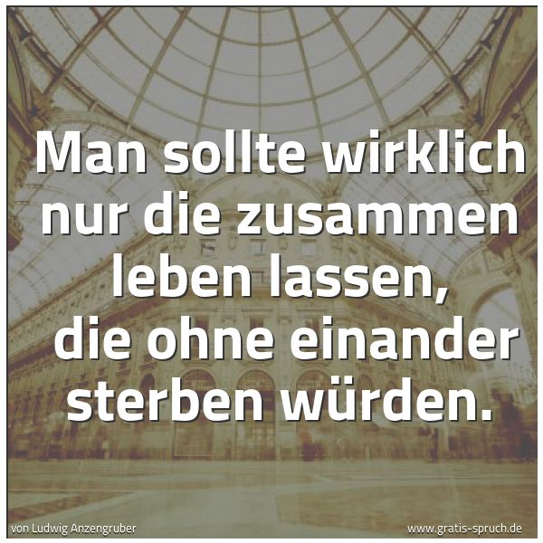 Quadratisches Spruchbild: Man sollte wirklich nur die zusammen leben lassen, die ohne einander sterben würden.