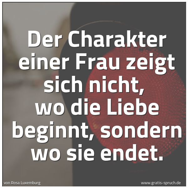 Quadratisches Spruchbild: Der Charakter einer Frau zeigt sich nicht, wo die Liebe beginnt, sondern wo sie endet.