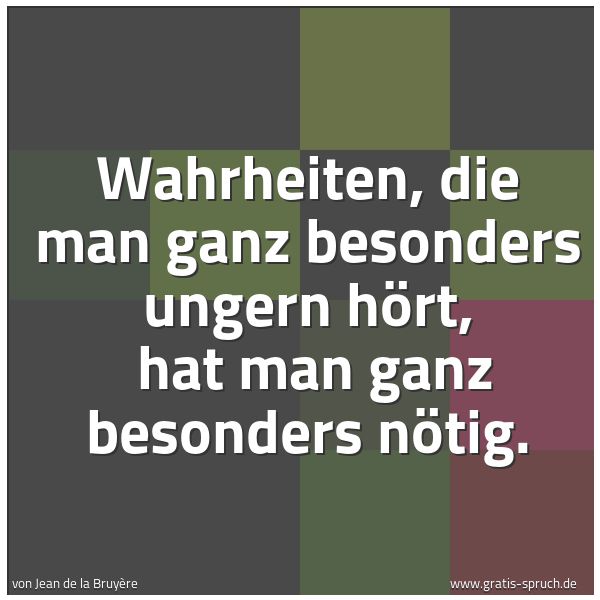 Quadratisches Spruchbild: Wahrheiten, die man ganz besonders ungern hört, hat man ganz besonders nötig.