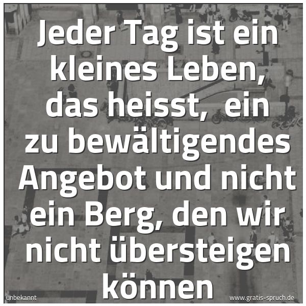 Quadratisches Spruchbild: Jeder Tag ist ein kleines Leben, das heisst, ein zu bewältigendes Angebot und nicht ein B …