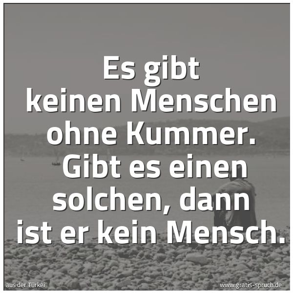 Quadratisches Spruchbild: Es gibt keinen Menschen ohne Kummer. Gibt es einen solchen, dann ist er kein Mensch.