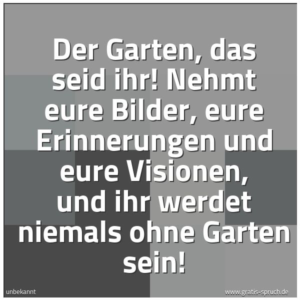 Quadratisches Spruchbild: Der Garten, das seid ihr! Nehmt eure Bilder, eure Erinnerungen und eure Visionen, und ihr …