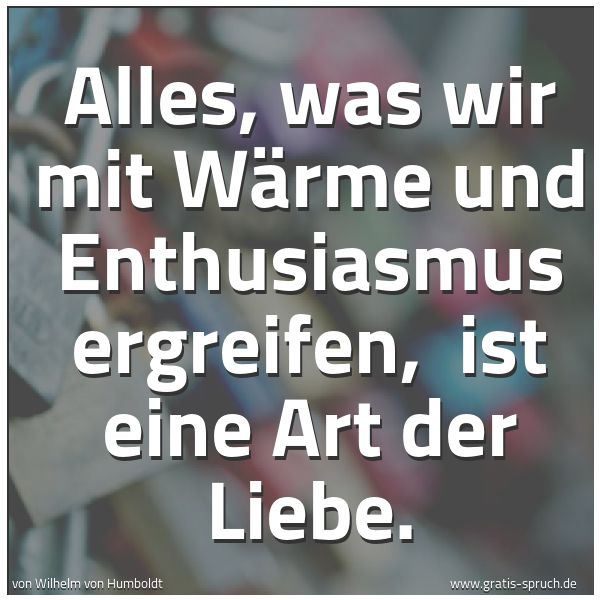 Quadratisches Spruchbild: Alles, was wir mit Wärme und Enthusiasmus ergreifen, ist eine Art der Liebe.