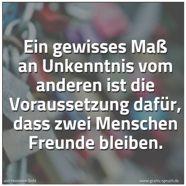 Quadratisches Spruchbild: Ein gewisses Maß an Unkenntnis vom anderen ist die Voraussetzung dafür, dass zwei Menschen …