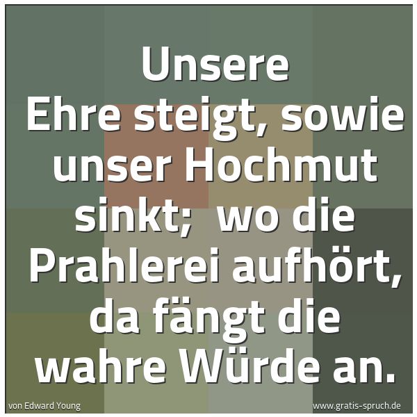 Quadratisches Spruchbild: Unsere Ehre steigt, sowie unser Hochmut sinkt; wo die Prahlerei aufhört, da fängt die wah …