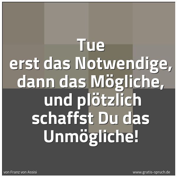 Quadratisches Spruchbild: Tue erst das Notwendige, dann das Mögliche, und plötzlich schaffst Du das Unmögliche!