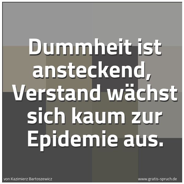 Quadratisches Spruchbild: Dummheit ist ansteckend, Verstand wächst sich kaum zur Epidemie aus.