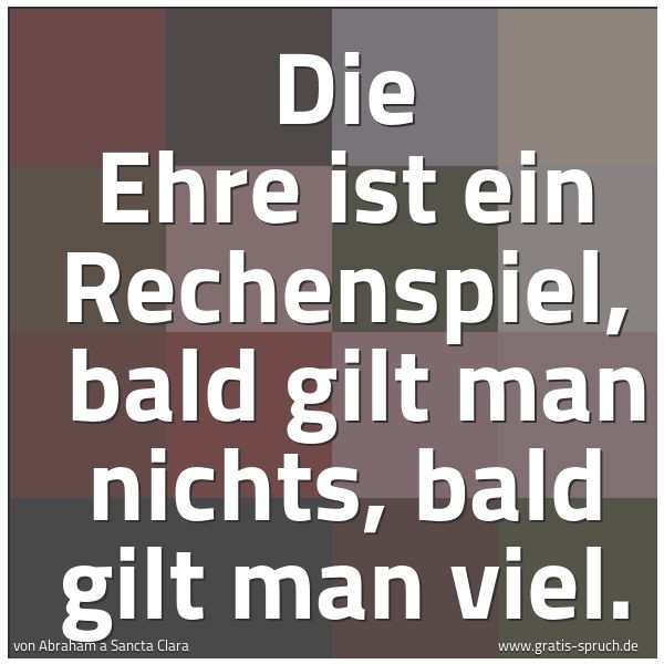 Quadratisches Spruchbild: Die Ehre ist ein Rechenspiel, bald gilt man nichts, bald gilt man viel.