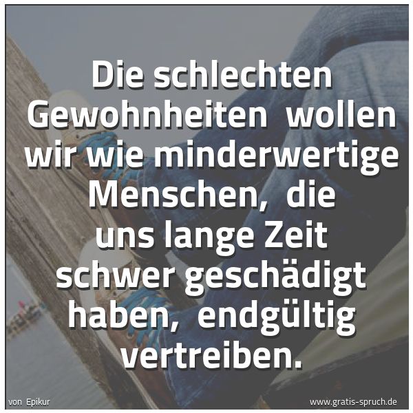 Quadratisches Spruchbild: Die schlechten Gewohnheiten  wollen wir wie minderwertige Menschen,  die uns lange Zeit sc …