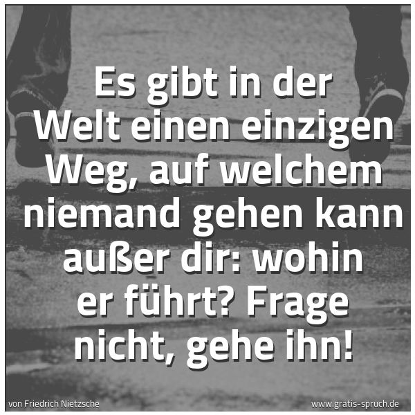 Quadratisches Spruchbild: Es gibt in der Welt einen einzigen Weg, auf welchem niemand gehen kann außer dir: wohin er …