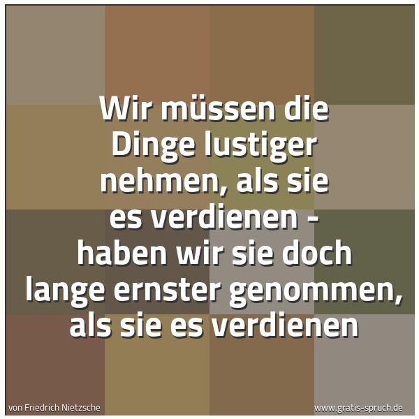 Quadratisches Spruchbild: Wir müssen die Dinge lustiger nehmen, als sie es verdienen - haben wir sie doch lange erns …