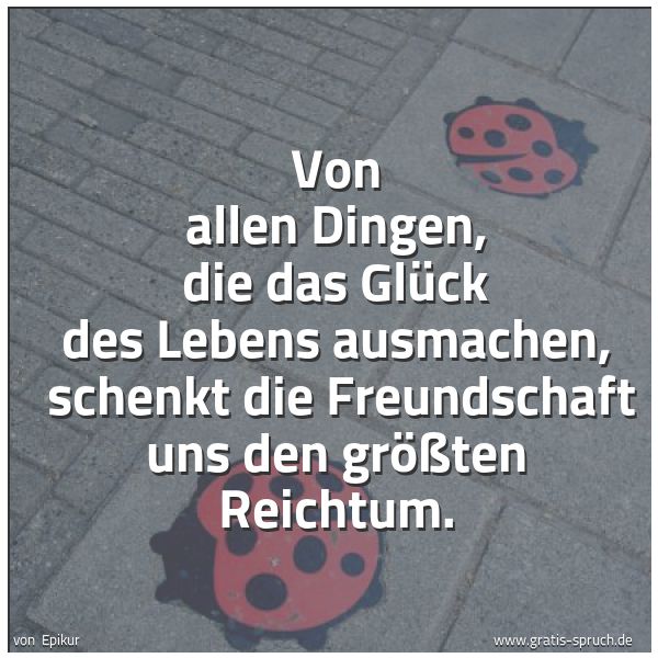 Quadratisches Spruchbild: Von allen Dingen, die das Glück des Lebens ausmachen,  schenkt die Freundschaft uns den gr …