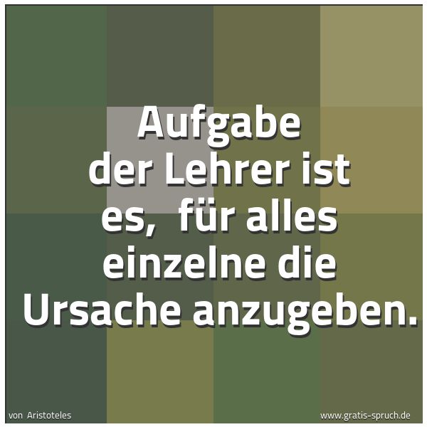 Quadratisches Spruchbild: Aufgabe der Lehrer ist es, für alles einzelne die Ursache anzugeben.