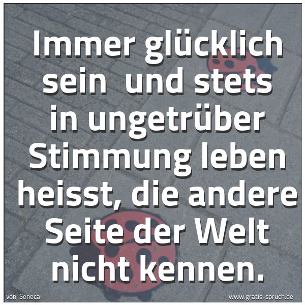 Quadratisches Spruchbild: Immer glücklich sein und stets in ungetrüber Stimmung leben heisst, die andere Seite der …