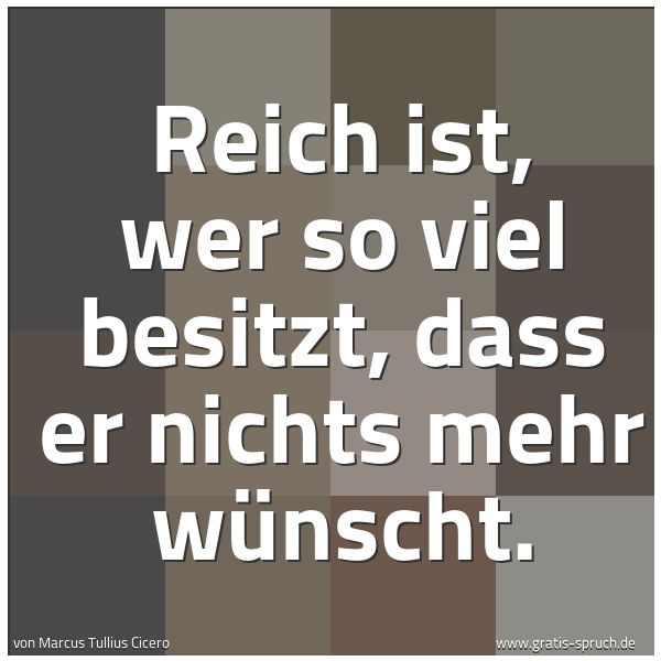Quadratisches Spruchbild: Reich ist, wer so viel besitzt, dass er nichts mehr wünscht.