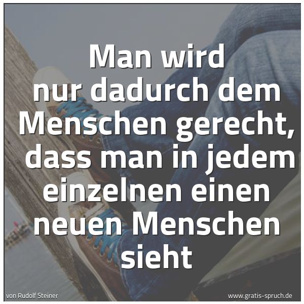 Quadratisches Spruchbild: Man wird nur dadurch dem Menschen gerecht, dass man in jedem einzelnen einen neuen Mensch …