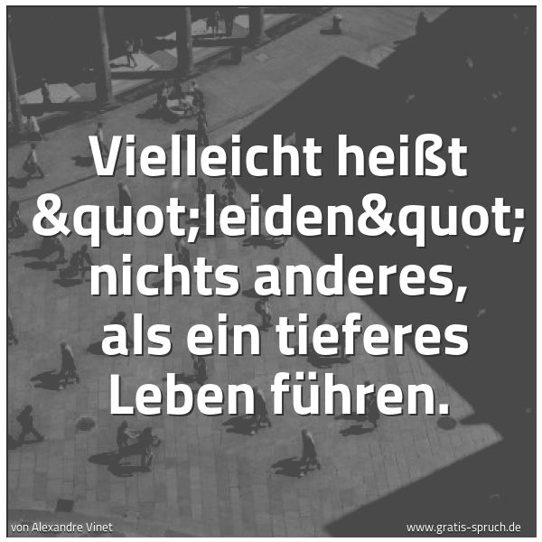 Quadratisches Spruchbild: Vielleicht heißt "leiden" nichts anderes, als ein tieferes Leben führen.