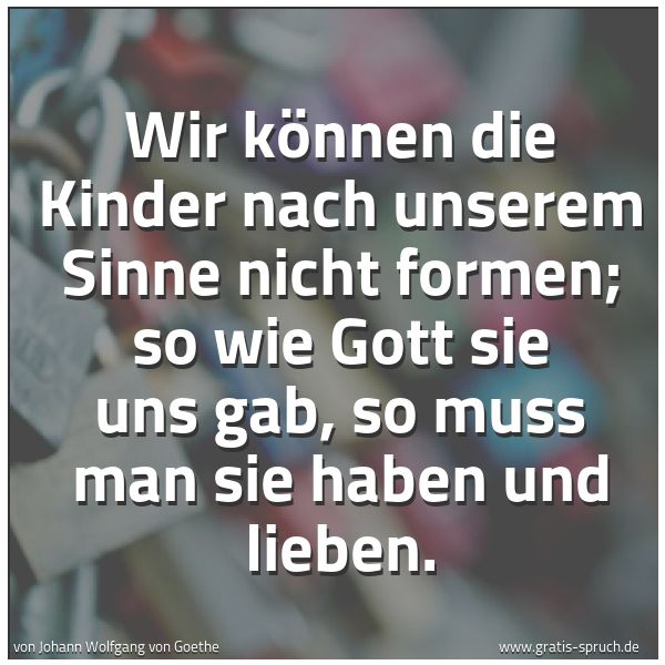 Quadratisches Spruchbild: Wir können die Kinder nach unserem Sinne nicht formen; so wie Gott sie uns gab, so muss ma …