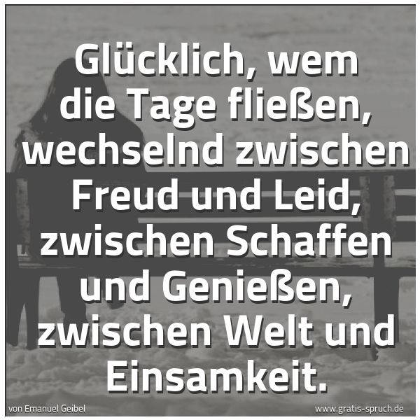 Quadratisches Spruchbild: Glücklich, wem die Tage fließen, wechselnd zwischen Freud und Leid, zwischen Schaffen und …