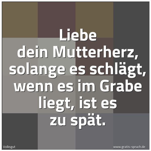 Quadratisches Spruchbild: Liebe dein Mutterherz, solange es schlägt, wenn es im Grabe liegt, ist es zu spät.